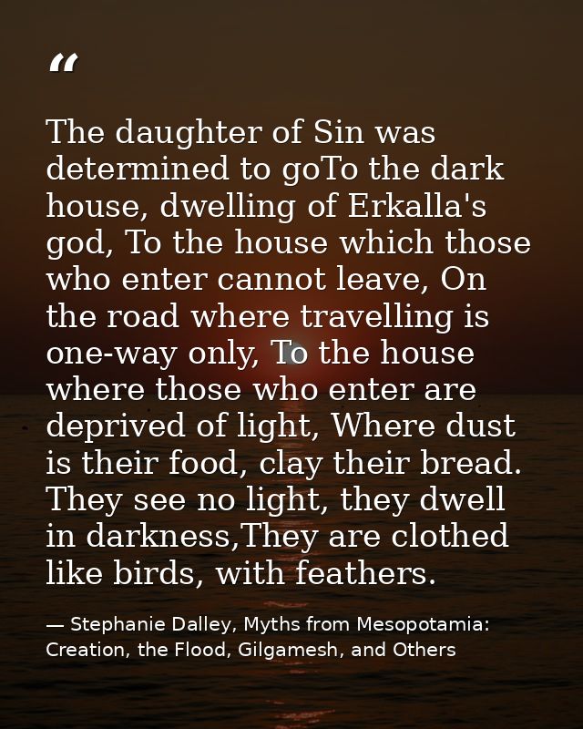 The daughter of Sin was determined to goTo the dark house, dwelling of Erkalla's god, To the house which those who enter — Stephanie Dalley, Myths from Mesopotamia: Creation, the Flood, Gilgamesh, and Others