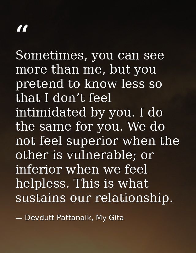 Sometimes, you can see more than me, but you pretend to know less so that I don’t feel intimidated by you. I do the same — Devdutt Pattanaik, My Gita