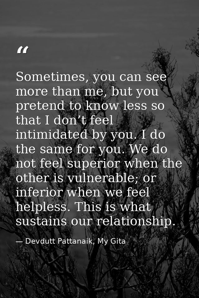 Sometimes, you can see more than me, but you pretend to know less so that I don’t feel intimidated by you. I do the same — Devdutt Pattanaik, My Gita