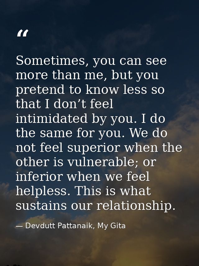 Sometimes, you can see more than me, but you pretend to know less so that I don’t feel intimidated by you. I do the same — Devdutt Pattanaik, My Gita