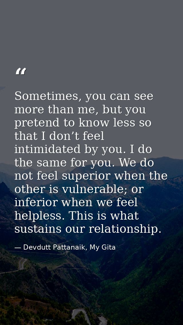 Sometimes, you can see more than me, but you pretend to know less so that I don’t feel intimidated by you. I do the same — Devdutt Pattanaik, My Gita