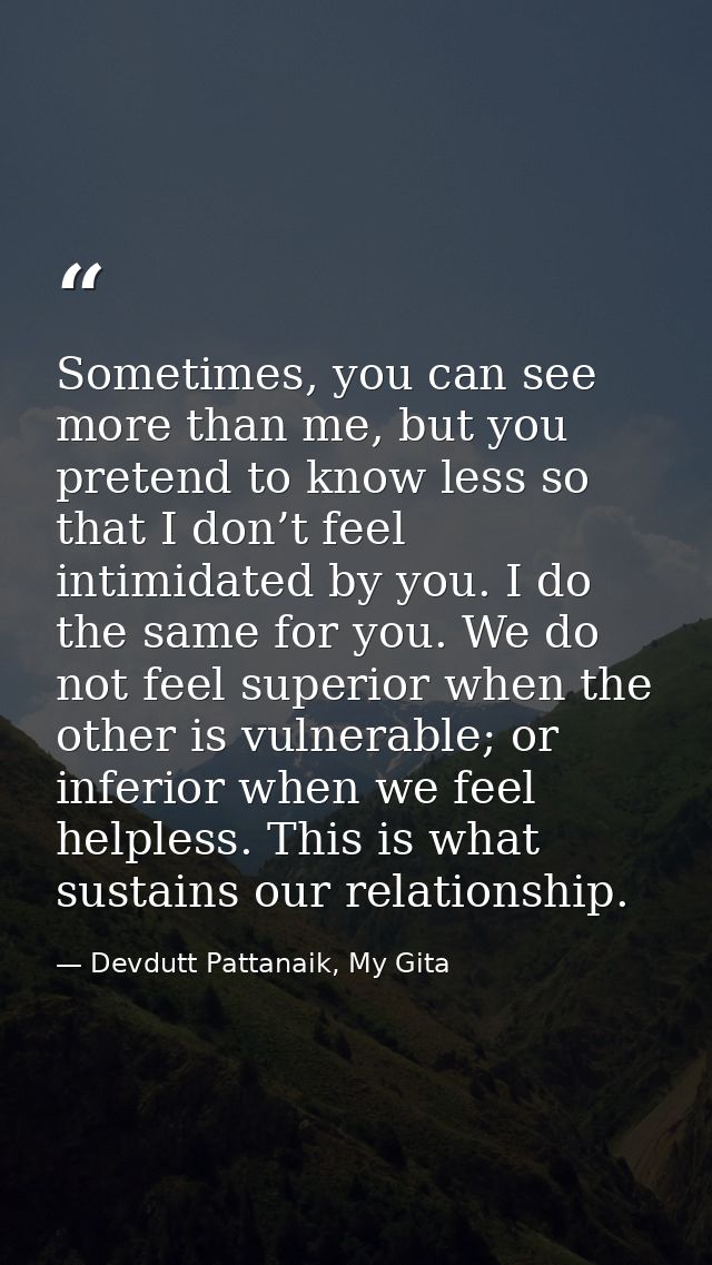 Sometimes, you can see more than me, but you pretend to know less so that I don’t feel intimidated by you. I do the same — Devdutt Pattanaik, My Gita