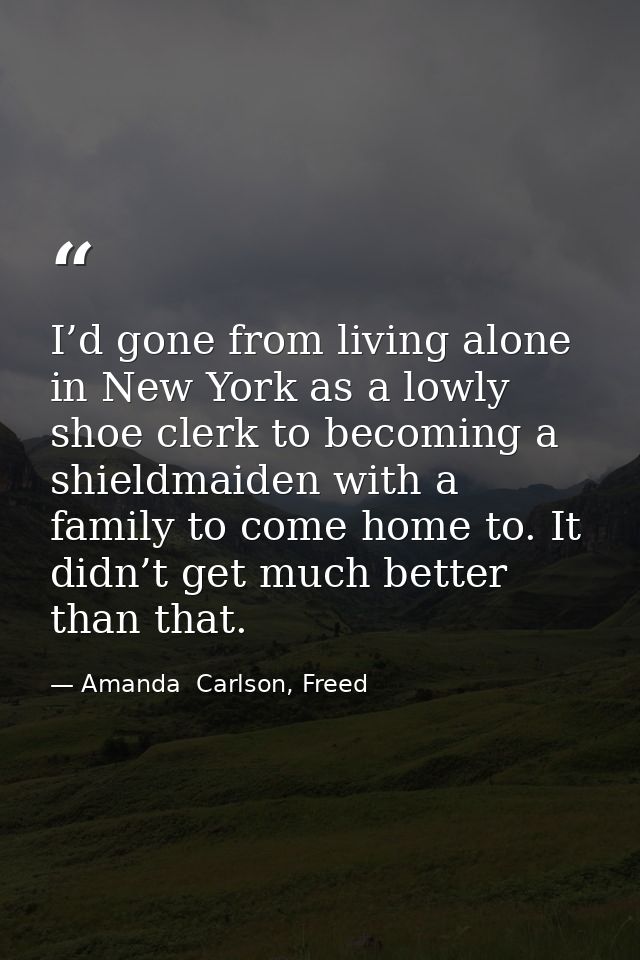 I’d gone from living alone in New York as a lowly shoe clerk to becoming a shieldmaiden with a family to come home to. I — Amanda  Carlson, Freed
