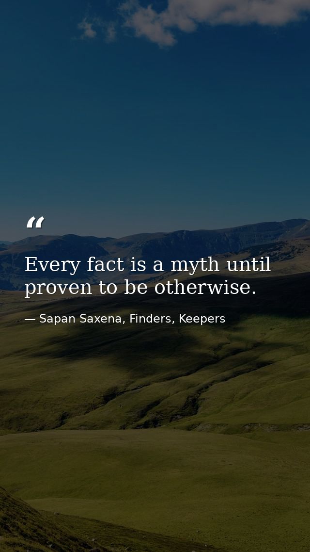 Every fact is a myth until proven to be otherwise. — Sapan Saxena, Finders, Keepers