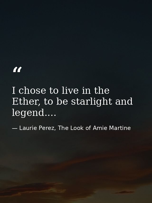 I chose to live in the Ether, to be starlight and legend.... — Laurie Perez, The Look of Amie Martine