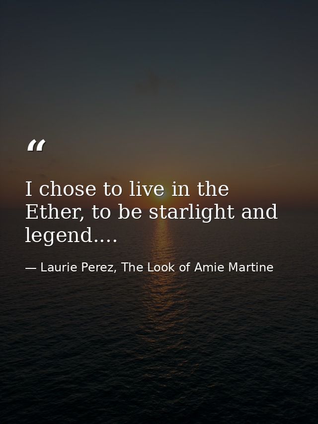 I chose to live in the Ether, to be starlight and legend.... — Laurie Perez, The Look of Amie Martine
