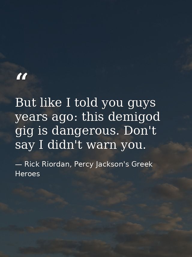 But like I told you guys years ago: this demigod gig is dangerous. Don't say I didn't warn you. — Rick Riordan, Percy Jackson's Greek Heroes
