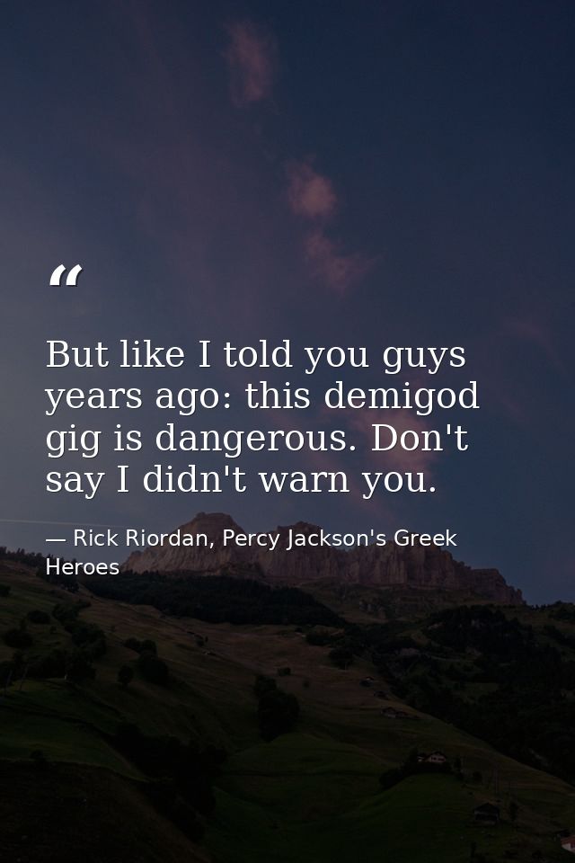 But like I told you guys years ago: this demigod gig is dangerous. Don't say I didn't warn you. — Rick Riordan, Percy Jackson's Greek Heroes