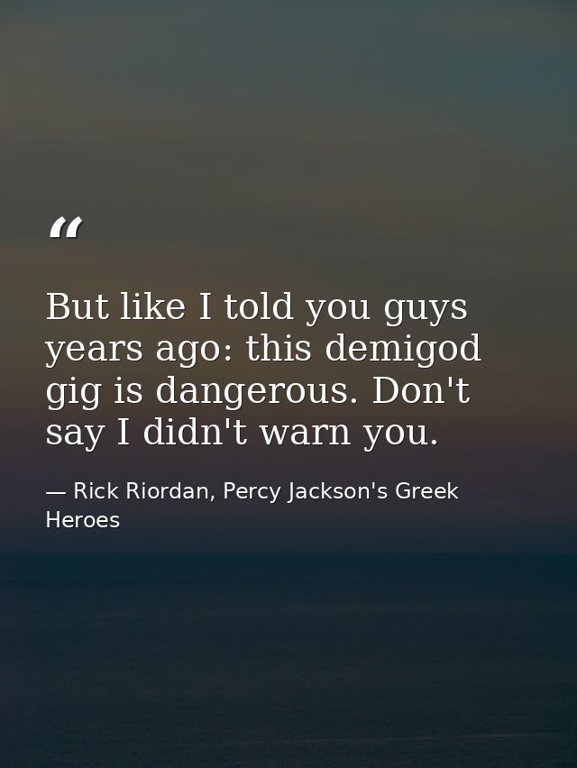 But like I told you guys years ago: this demigod gig is dangerous. Don't say I didn't warn you. — Rick Riordan, Percy Jackson's Greek Heroes
