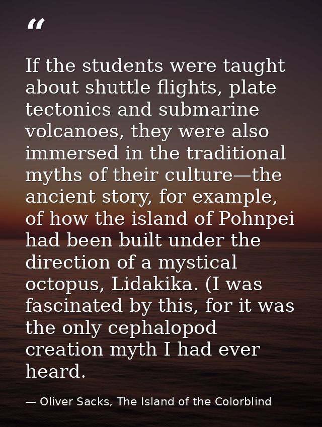 If the students were taught about shuttle flights, plate tectonics and submarine volcanoes, they were also immersed in t — Oliver Sacks, The Island of the Colorblind