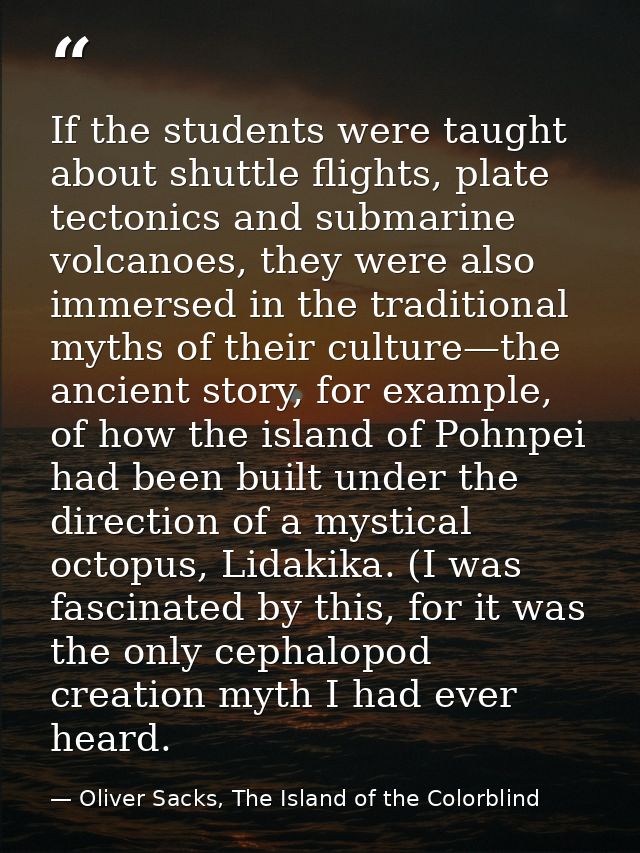 If the students were taught about shuttle flights, plate tectonics and submarine volcanoes, they were also immersed in t — Oliver Sacks, The Island of the Colorblind