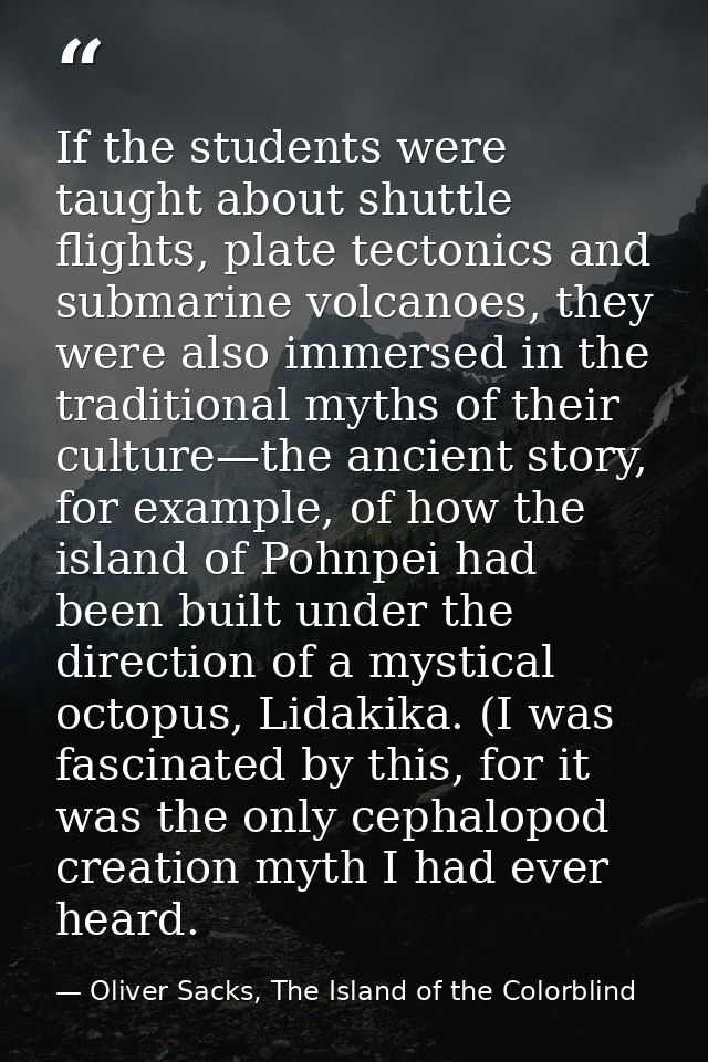 If the students were taught about shuttle flights, plate tectonics and submarine volcanoes, they were also immersed in t — Oliver Sacks, The Island of the Colorblind