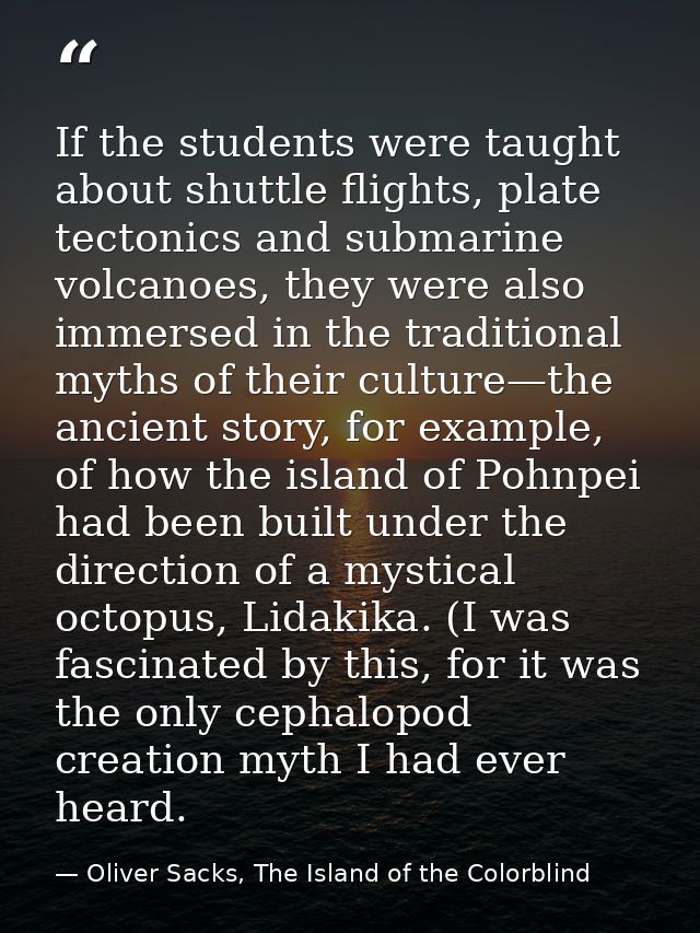 If the students were taught about shuttle flights, plate tectonics and submarine volcanoes, they were also immersed in t — Oliver Sacks, The Island of the Colorblind