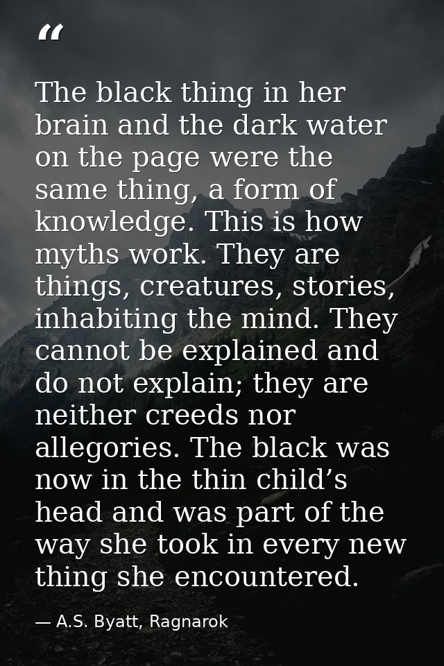 The black thing in her brain and the dark water on the page were the same thing, a form of knowledge. This is how myths  — A.S. Byatt, Ragnarok