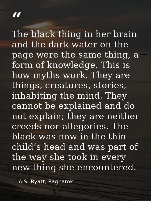 The black thing in her brain and the dark water on the page were the same thing, a form of knowledge. This is how myths  — A.S. Byatt, Ragnarok