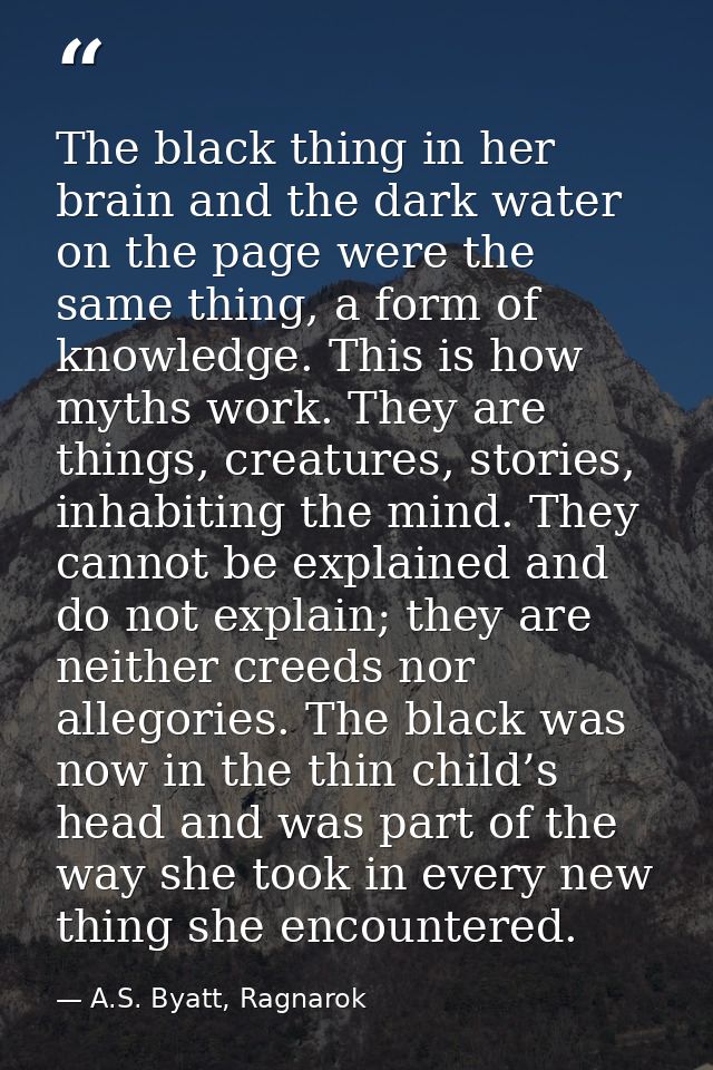 The black thing in her brain and the dark water on the page were the same thing, a form of knowledge. This is how myths  — A.S. Byatt, Ragnarok