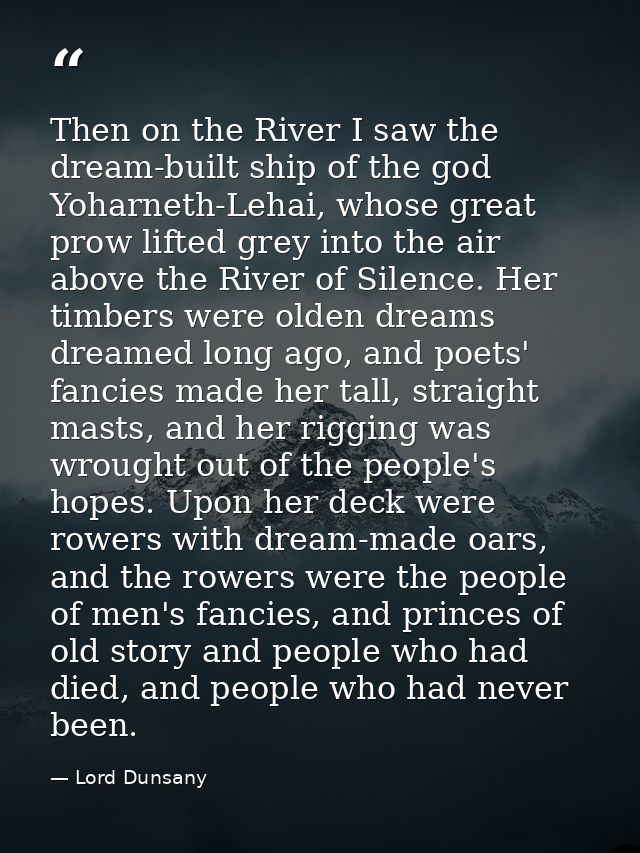 Then on the River I saw the dream-built ship of the god Yoharneth-Lehai, whose great prow lifted grey into the air above — Lord Dunsany