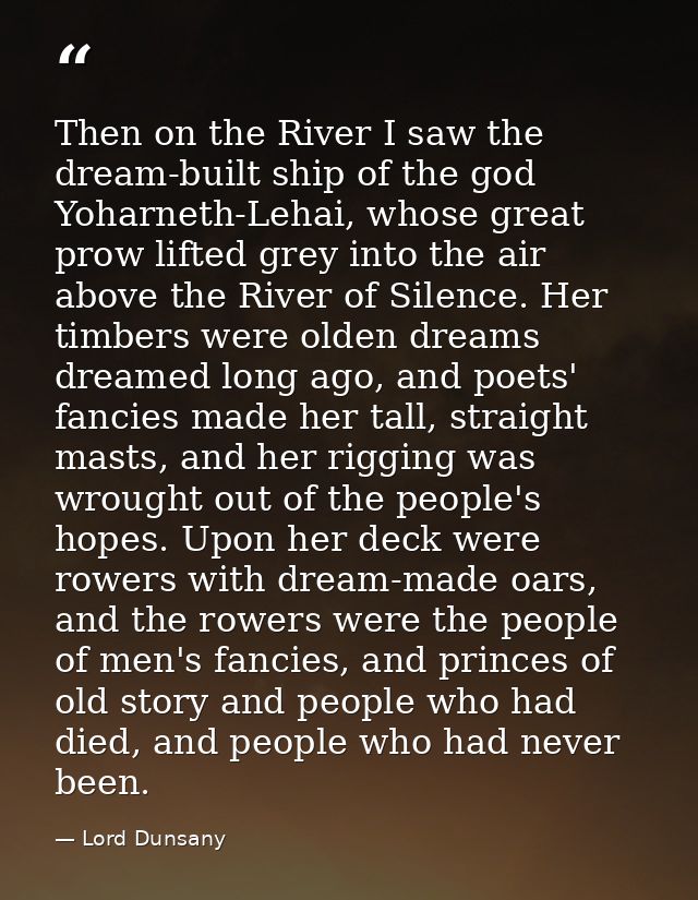 Then on the River I saw the dream-built ship of the god Yoharneth-Lehai, whose great prow lifted grey into the air above — Lord Dunsany