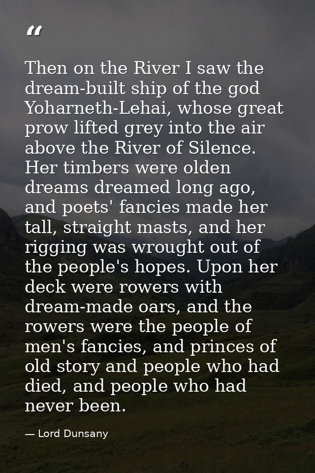 Then on the River I saw the dream-built ship of the god Yoharneth-Lehai, whose great prow lifted grey into the air above — Lord Dunsany