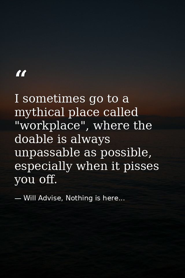 I sometimes go to a mythical place called "workplace", where the doable is always unpassable as possible, especially whe — Will Advise, Nothing is here...