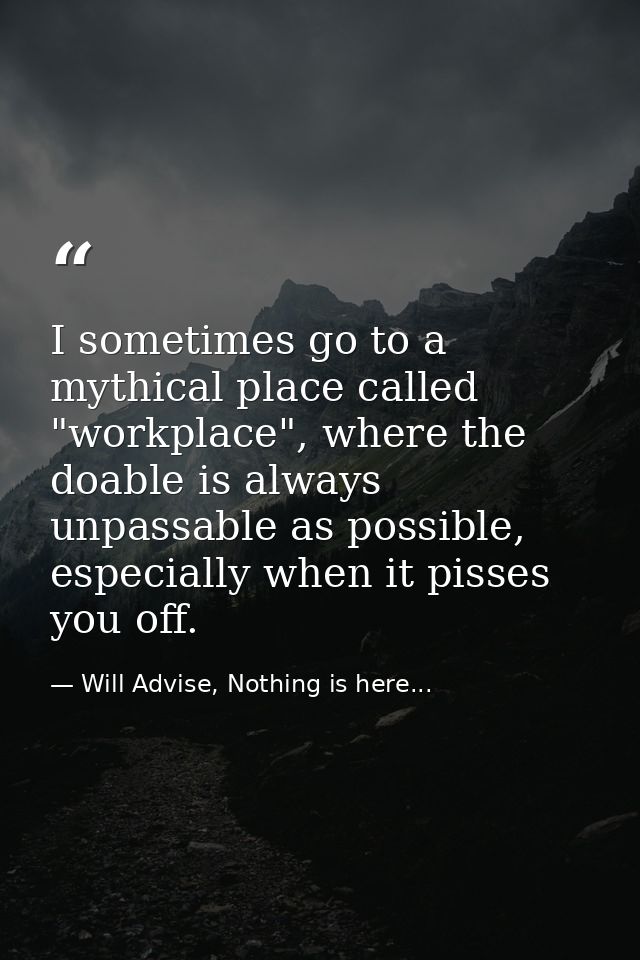 I sometimes go to a mythical place called "workplace", where the doable is always unpassable as possible, especially whe — Will Advise, Nothing is here...