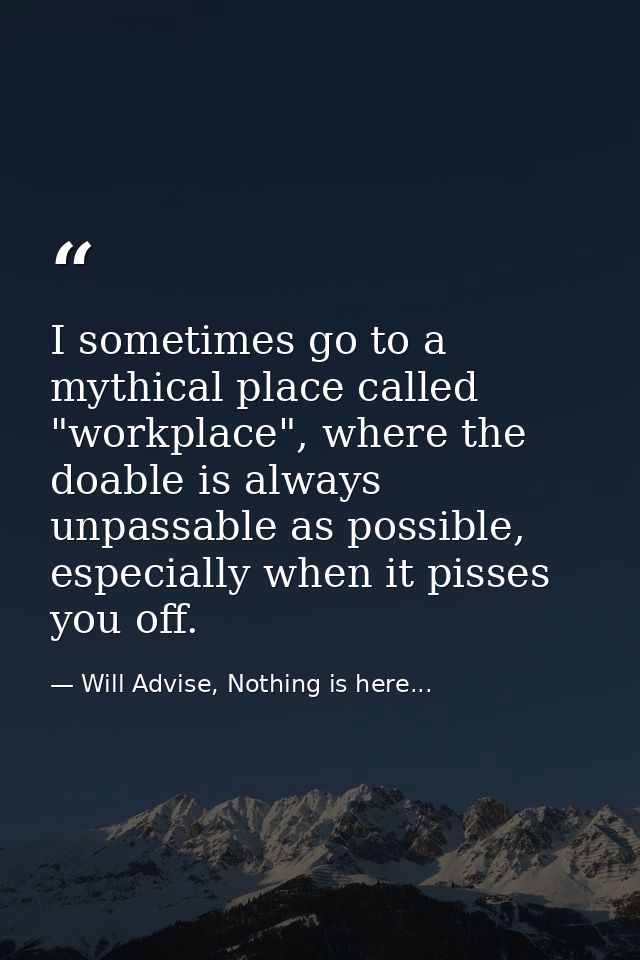 I sometimes go to a mythical place called "workplace", where the doable is always unpassable as possible, especially whe — Will Advise, Nothing is here...