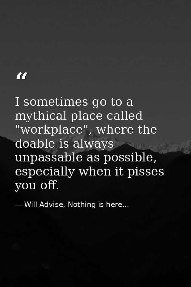 I sometimes go to a mythical place called "workplace", where the doable is always unpassable as possible, especially whe — Will Advise, Nothing is here...