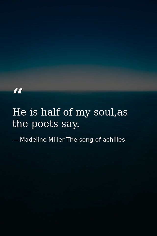 He is half of my soul,as the poets say. — Madeline Miller The song of achilles