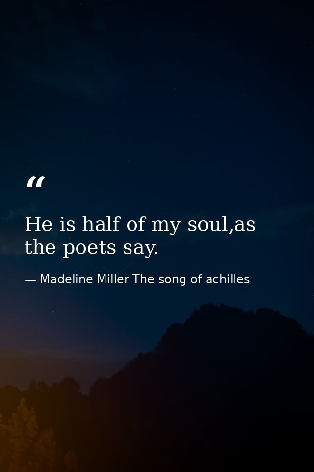 He is half of my soul,as the poets say. — Madeline Miller The song of achilles