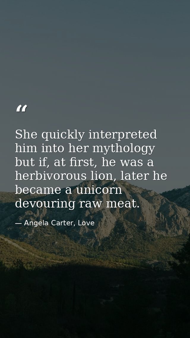 She quickly interpreted him into her mythology but if, at first, he was a herbivorous lion, later he became a unicorn de — Angela Carter, Love