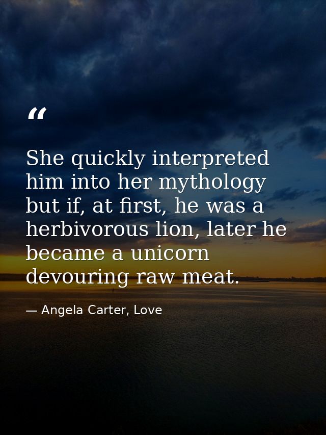 She quickly interpreted him into her mythology but if, at first, he was a herbivorous lion, later he became a unicorn de — Angela Carter, Love