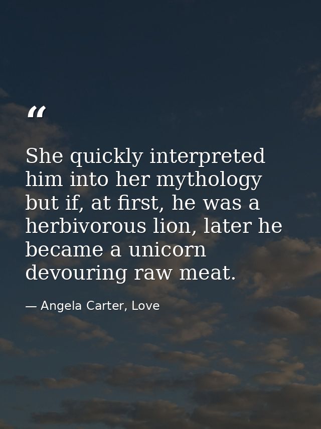 She quickly interpreted him into her mythology but if, at first, he was a herbivorous lion, later he became a unicorn de — Angela Carter, Love