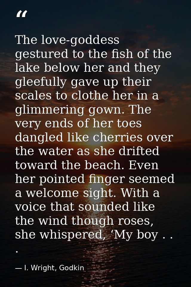 The love-goddess gestured to the fish of the lake below her and they gleefully gave up their scales to clothe her in a g — I. Wright, Godkin