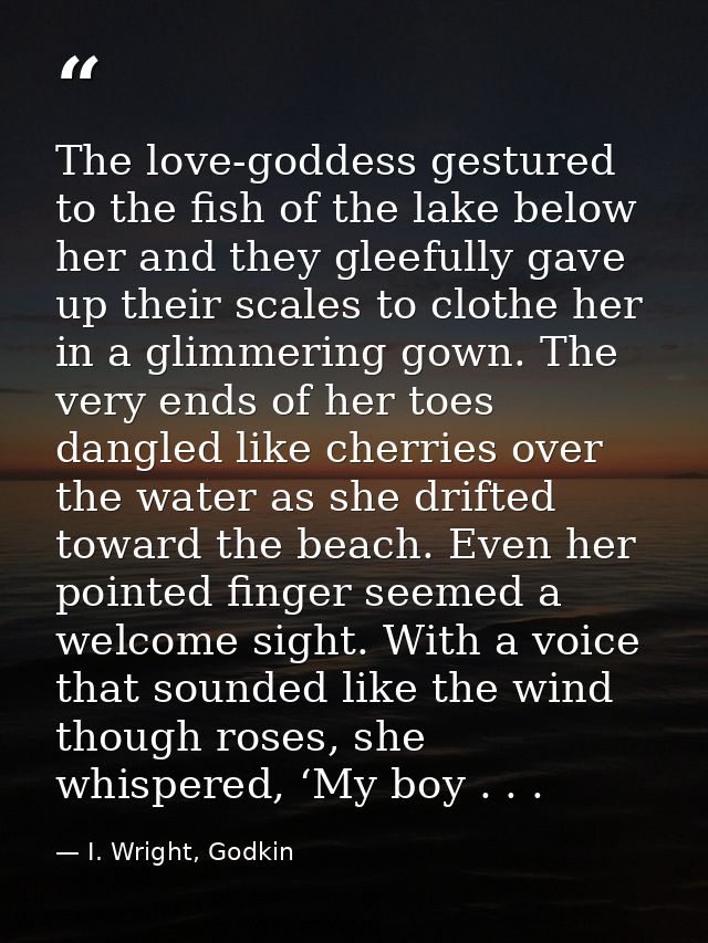 The love-goddess gestured to the fish of the lake below her and they gleefully gave up their scales to clothe her in a g — I. Wright, Godkin