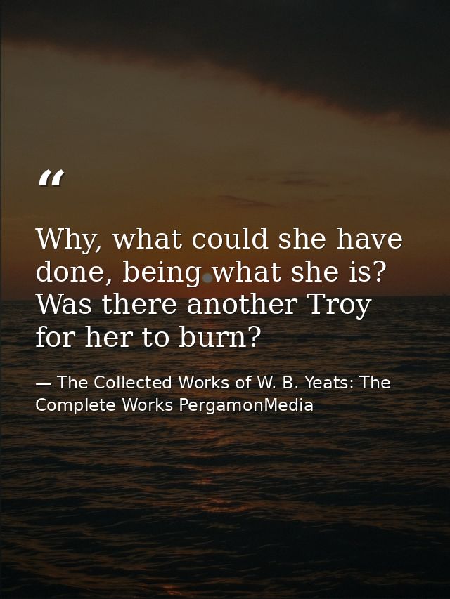 Why, what could she have done, being what she is? Was there another Troy for her to burn? — The Collected Works of W. B. Yeats: The Complete Works PergamonMedia