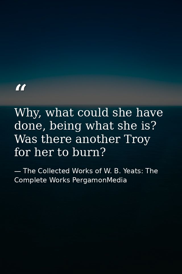 Why, what could she have done, being what she is? Was there another Troy for her to burn? — The Collected Works of W. B. Yeats: The Complete Works PergamonMedia
