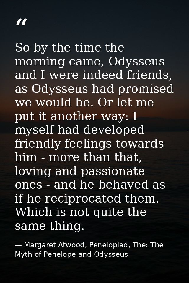 So by the time the morning came, Odysseus and I were indeed friends, as Odysseus had promised we would be. Or let me put — Margaret Atwood, Penelopiad, The: The Myth of Penelope and Odysseus