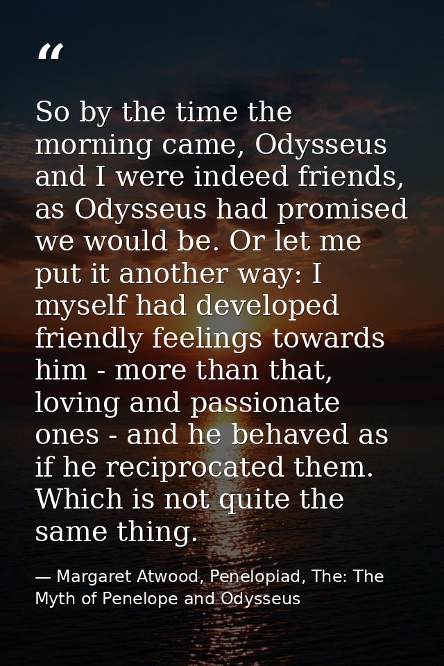 So by the time the morning came, Odysseus and I were indeed friends, as Odysseus had promised we would be. Or let me put — Margaret Atwood, Penelopiad, The: The Myth of Penelope and Odysseus