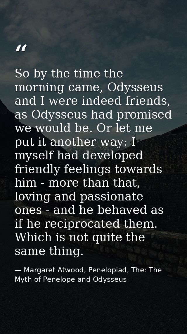 So by the time the morning came, Odysseus and I were indeed friends, as Odysseus had promised we would be. Or let me put — Margaret Atwood, Penelopiad, The: The Myth of Penelope and Odysseus