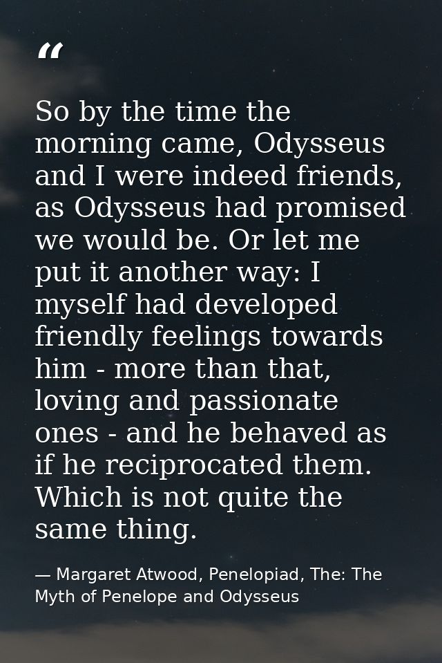 So by the time the morning came, Odysseus and I were indeed friends, as Odysseus had promised we would be. Or let me put — Margaret Atwood, Penelopiad, The: The Myth of Penelope and Odysseus