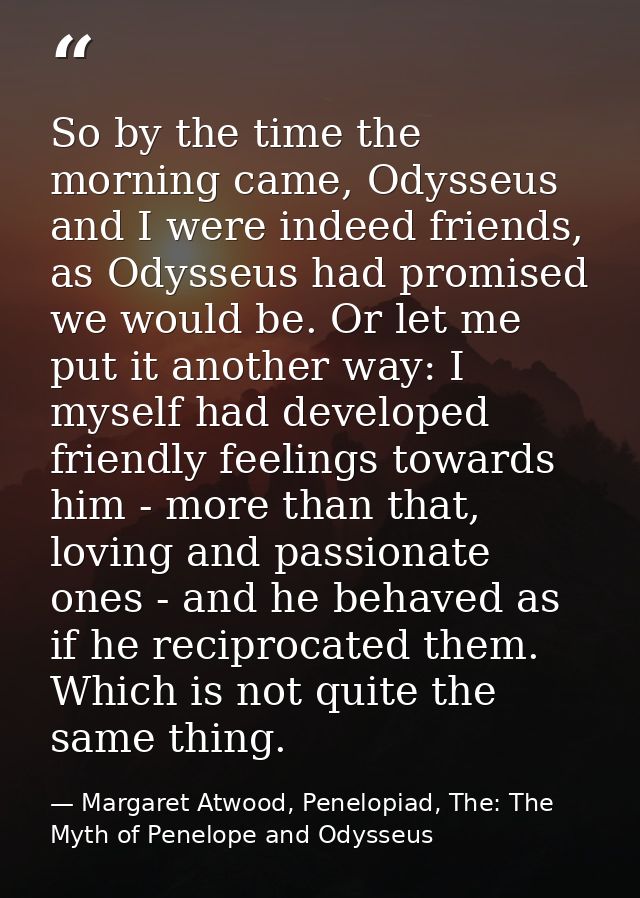 So by the time the morning came, Odysseus and I were indeed friends, as Odysseus had promised we would be. Or let me put — Margaret Atwood, Penelopiad, The: The Myth of Penelope and Odysseus