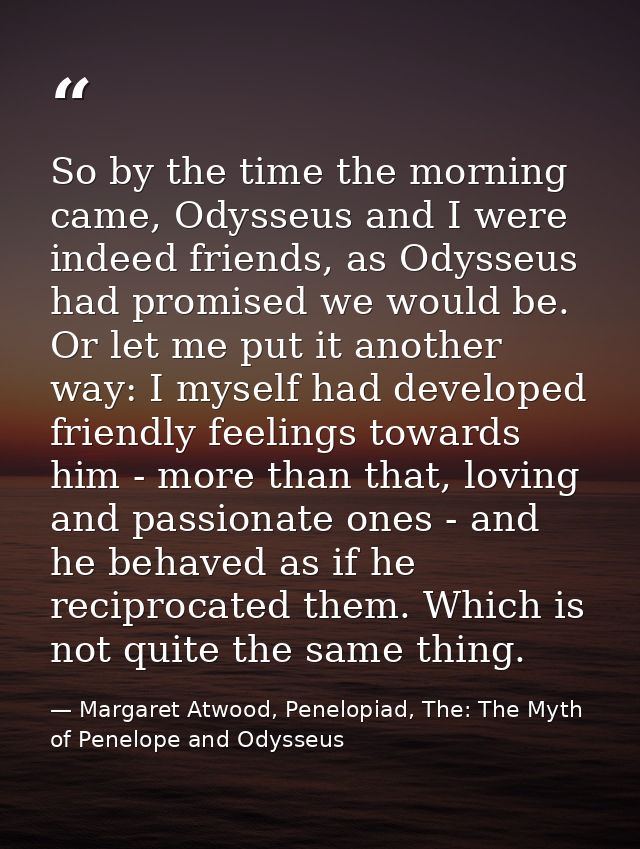 So by the time the morning came, Odysseus and I were indeed friends, as Odysseus had promised we would be. Or let me put — Margaret Atwood, Penelopiad, The: The Myth of Penelope and Odysseus