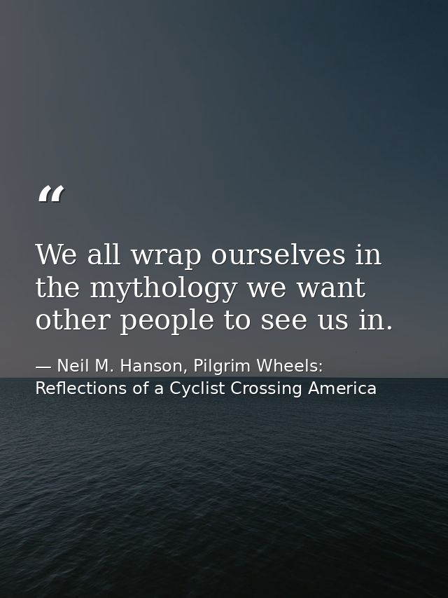 We all wrap ourselves in the mythology we want other people to see us in. — Neil M. Hanson, Pilgrim Wheels: Reflections of a Cyclist Crossing America