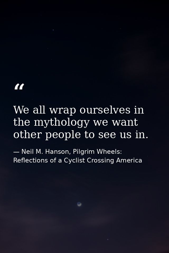 We all wrap ourselves in the mythology we want other people to see us in. — Neil M. Hanson, Pilgrim Wheels: Reflections of a Cyclist Crossing America