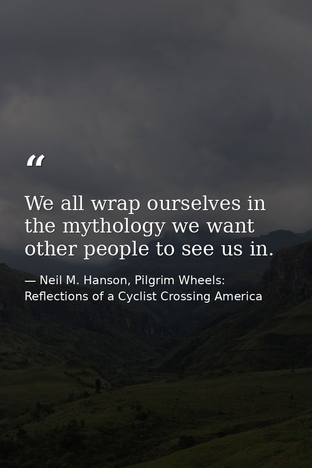 We all wrap ourselves in the mythology we want other people to see us in. — Neil M. Hanson, Pilgrim Wheels: Reflections of a Cyclist Crossing America
