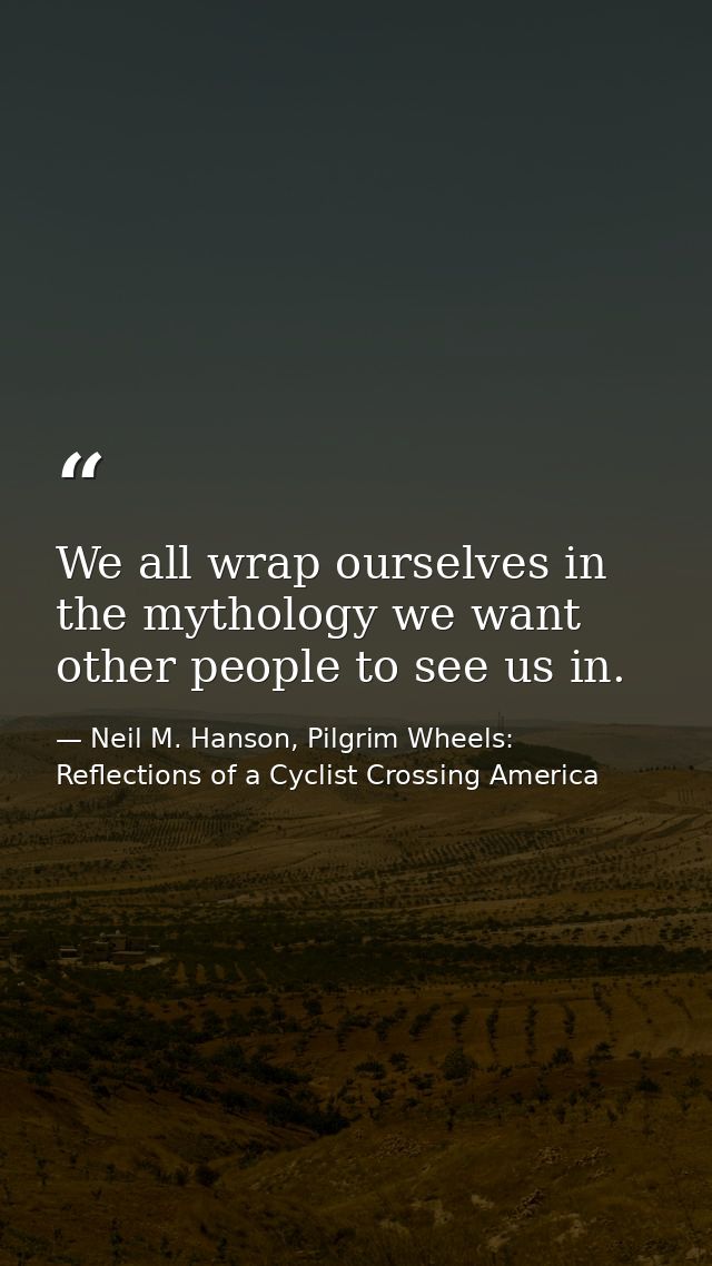 We all wrap ourselves in the mythology we want other people to see us in. — Neil M. Hanson, Pilgrim Wheels: Reflections of a Cyclist Crossing America