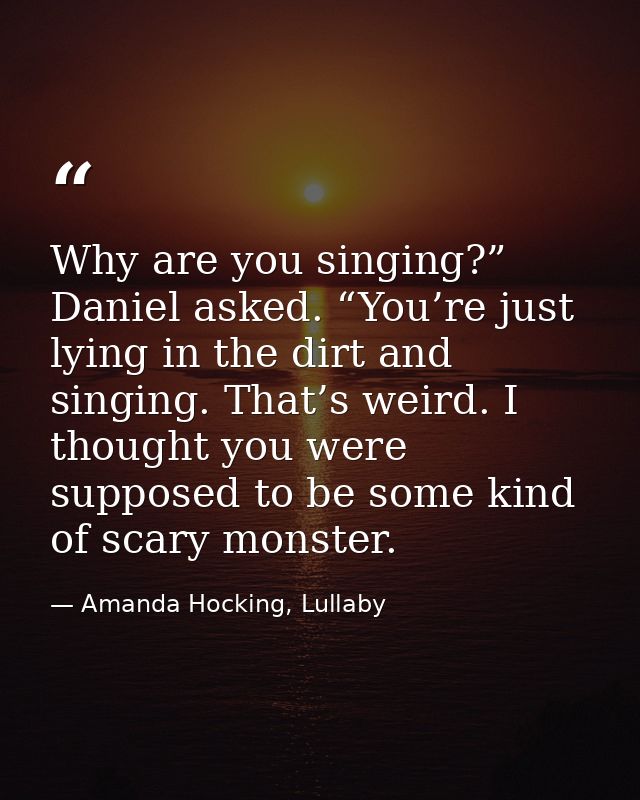 Why are you singing?” Daniel asked. “You’re just lying in the dirt and singing. That’s weird. I thought you were suppose — Amanda Hocking, Lullaby