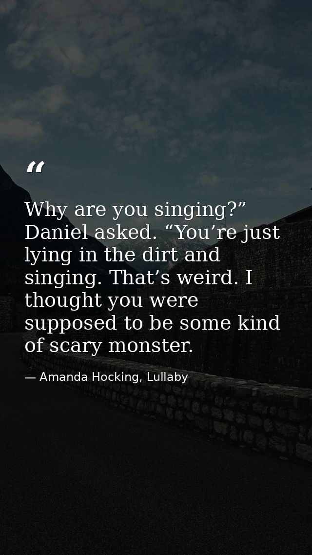 Why are you singing?” Daniel asked. “You’re just lying in the dirt and singing. That’s weird. I thought you were suppose — Amanda Hocking, Lullaby