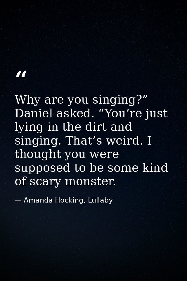 Why are you singing?” Daniel asked. “You’re just lying in the dirt and singing. That’s weird. I thought you were suppose — Amanda Hocking, Lullaby