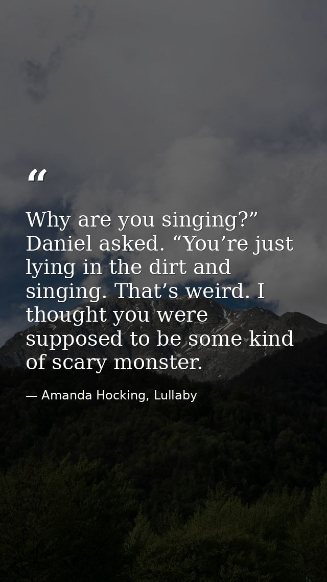 Why are you singing?” Daniel asked. “You’re just lying in the dirt and singing. That’s weird. I thought you were suppose — Amanda Hocking, Lullaby